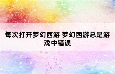 每次打开梦幻西游 梦幻西游总是游戏中错误